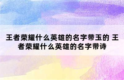 王者荣耀什么英雄的名字带玉的 王者荣耀什么英雄的名字带诗